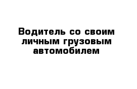 Водитель со своим личным грузовым автомобилем